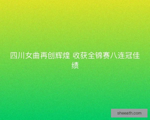 四川女曲再创辉煌 收获全锦赛八连冠佳绩