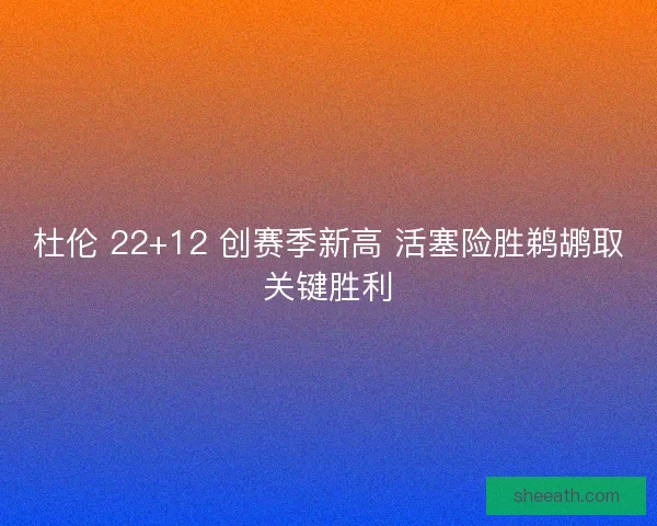 杜伦 22+12 创赛季新高 活塞险胜鹈鹕取关键胜利