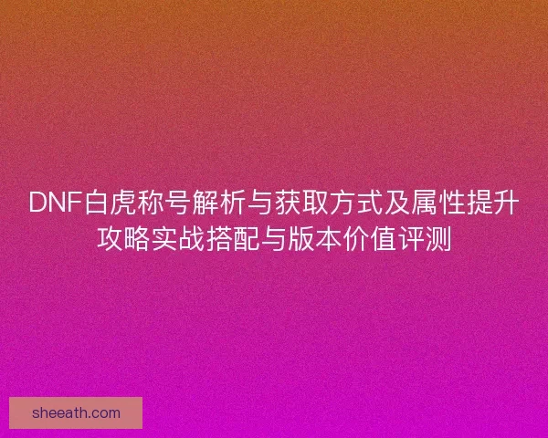 DNF白虎称号解析与获取方式及属性提升攻略实战搭配与版本价值评测