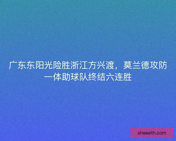 广东东阳光险胜浙江方兴渡，莫兰德攻防一体助球队终结六连胜
